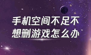 手机空间不足不想删游戏怎么办