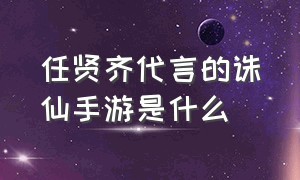 任贤齐代言的诛仙手游是什么（任贤齐代言的诛仙手游是什么版本）