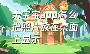 亲宝宝app怎么把照片放在桌面上显示