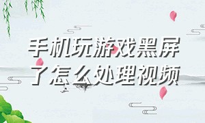 手机玩游戏黑屏了怎么处理视频（手机玩游戏突然黑屏了怎么办）