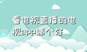 看电视直播的电视app哪个好（看电视直播下载什么软件最好）