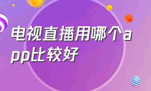 电视直播用哪个app比较好（电视直播用哪个app比较好一点）