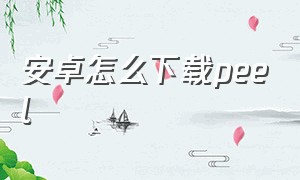 安卓怎么下载peel（peepla下载安卓版最新）