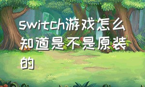 switch游戏怎么知道是不是原装的