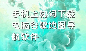 手机上如何下载电脑谷歌地图导航软件