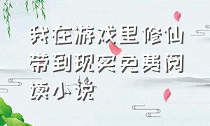 我在游戏里修仙带到现实免费阅读小说