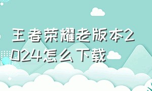 王者荣耀老版本2024怎么下载