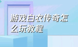 游戏白衣传奇怎么玩教程（游戏白衣传奇怎么玩教程）