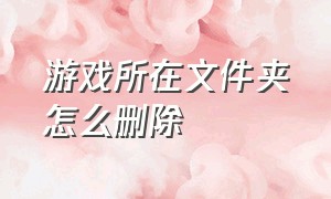 游戏所在文件夹怎么删除