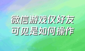 微信游戏仅好友可见是如何操作