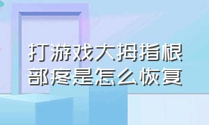 打游戏大拇指根部疼是怎么恢复