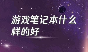 游戏笔记本什么样的好（游戏笔记本最好的是哪个）