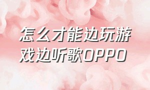 怎么才能边玩游戏边听歌OPPO