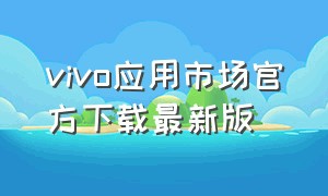 vivo应用市场官方下载最新版（vivo应用商店官方下载）