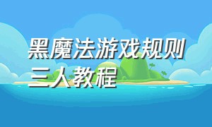 黑魔法游戏规则三人教程（黑魔法游戏规则揭秘视频）