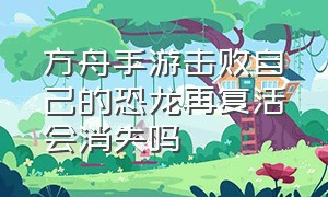 方舟手游击败自己的恐龙再复活会消失吗