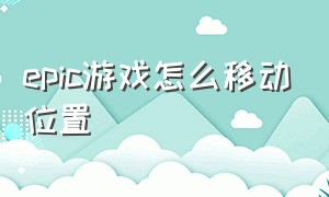 epic游戏怎么移动位置（epic游戏路径怎么修改回来）