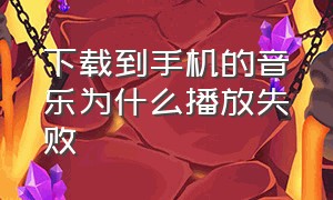 下载到手机的音乐为什么播放失败