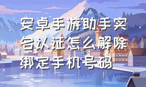 安卓手游助手实名认证怎么解除绑定手机号码