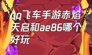 qq飞车手游赤焰天启和ae86哪个好玩（qq飞车手游赤焰天启和ae86哪个好）