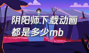 阴阳师下载动画都是多少mb