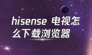 hisense 电视怎么下载浏览器（hisense电视黑屏打不开）