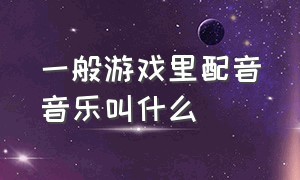 一般游戏里配音音乐叫什么