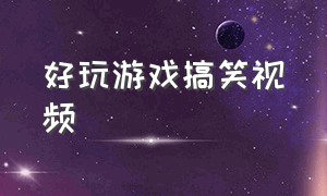 好玩游戏搞笑视频（精彩搞笑有趣游戏视频）