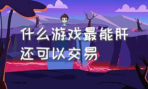 什么游戏最能肝还可以交易