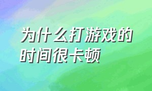 为什么打游戏的时间很卡顿（为什么打游戏的时间很卡顿呢）