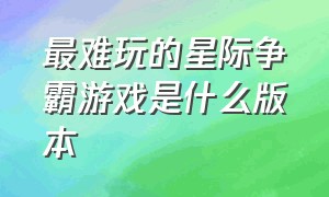 最难玩的星际争霸游戏是什么版本