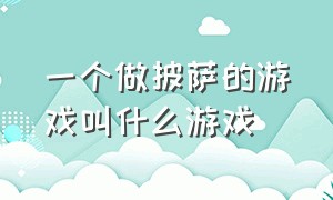 一个做披萨的游戏叫什么游戏（做披萨的游戏叫什么名字安卓）