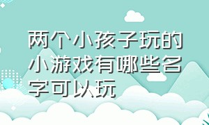 两个小孩子玩的小游戏有哪些名字可以玩（2个大人2个小孩可以玩什么游戏）