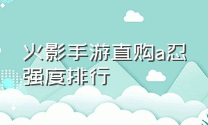 火影手游直购a忍强度排行（火影忍者手游直购a忍多长时间回归）