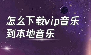 怎么下载vip音乐到本地音乐