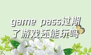 game pass过期了游戏还能玩吗