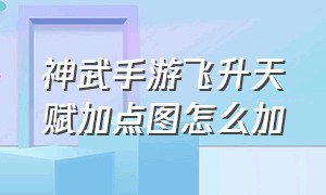 神武手游飞升天赋加点图怎么加（神武手游天宫加点详解最新完整版）