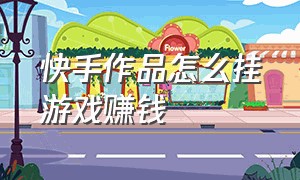 快手作品怎么挂游戏赚钱