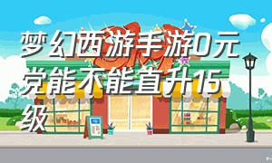 梦幻西游手游0元党能不能直升15级