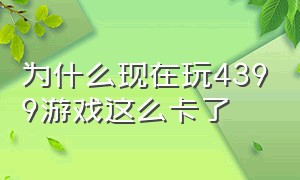 为什么现在玩4399游戏这么卡了