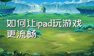 如何让ipad玩游戏更流畅（关闭哪些设置能使ipad打游戏流畅）