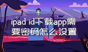 ipad id下载app需要密码怎么设置