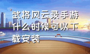 武将风云录手游什么时候可以下载安装（手机上怎么下载武将风云录）