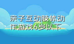 亲子互动肢体动作游戏6岁以下