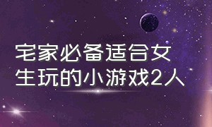 宅家必备适合女生玩的小游戏2人