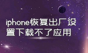 iphone恢复出厂设置下载不了应用