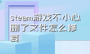 steam游戏不小心删了文件怎么修复