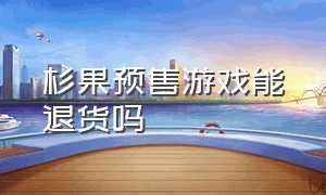 杉果预售游戏能退货吗