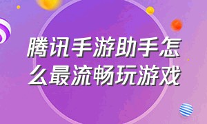 腾讯手游助手怎么最流畅玩游戏（腾讯手游助手最新最佳设置）