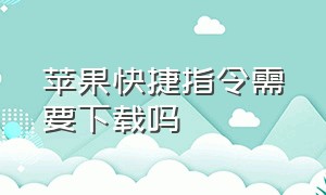 苹果快捷指令需要下载吗（苹果快捷指令是要下载的吗）